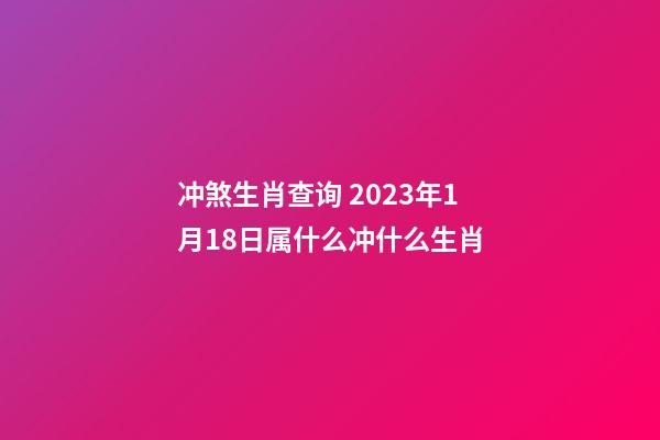 冲煞生肖查询 2023年1月18日属什么冲什么生肖